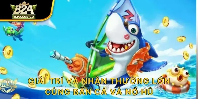 Giải trí và nhận thưởng lớn cùng bắn cá và nổ hũ